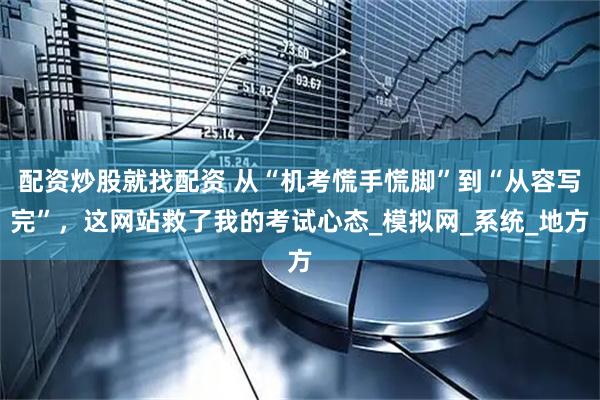 配资炒股就找配资 从“机考慌手慌脚”到“从容写完”，这网站救了我的考试心态_模拟网_系统_地方