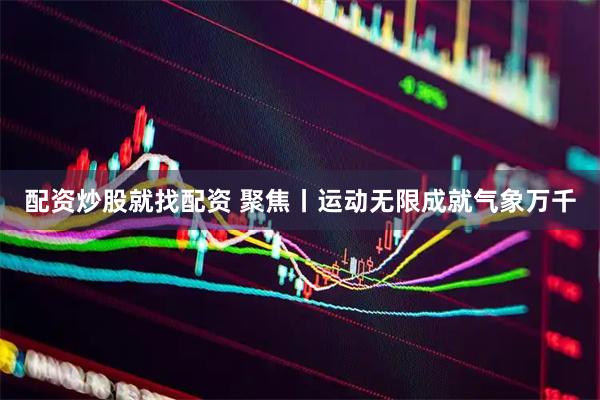 配资炒股就找配资 聚焦丨运动无限成就气象万千