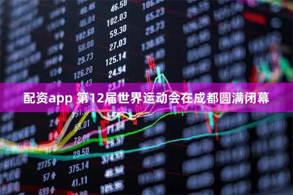 配资app 第12届世界运动会在成都圆满闭幕