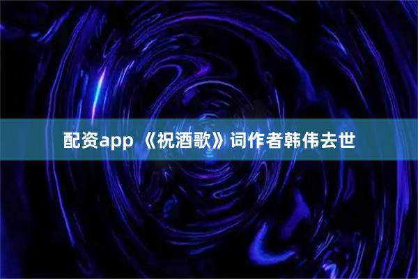 配资app 《祝酒歌》词作者韩伟去世