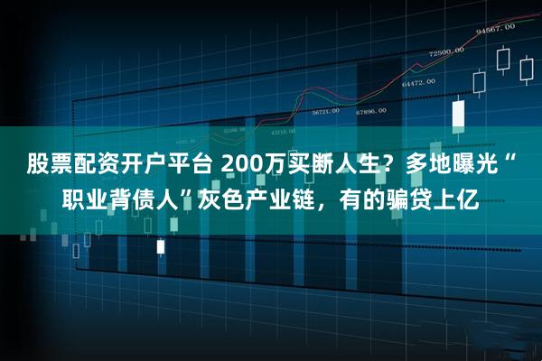股票配资开户平台 200万买断人生？多地曝光“职业背债人”灰色产业链，有的骗贷上亿