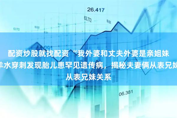 配资炒股就找配资 “我外婆和丈夫外婆是亲姐妹”，羊水穿刺发现胎儿患罕见遗传病，揭秘夫妻俩从表兄妹关系