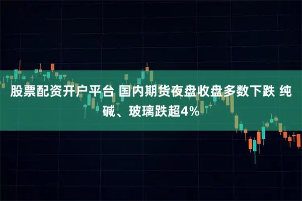股票配资开户平台 国内期货夜盘收盘多数下跌 纯碱、玻璃跌超4%