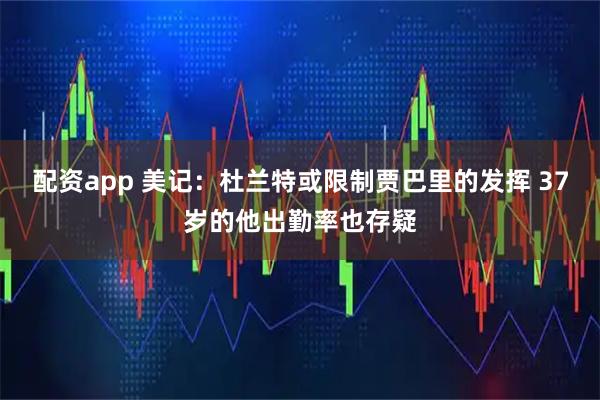 配资app 美记：杜兰特或限制贾巴里的发挥 37岁的他出勤率也存疑