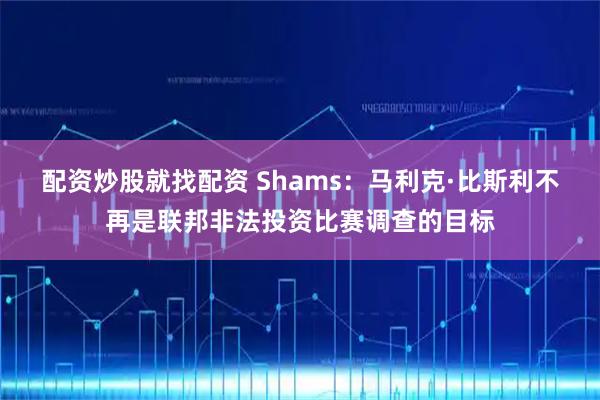 配资炒股就找配资 Shams：马利克·比斯利不再是联邦非法投资比赛调查的目标