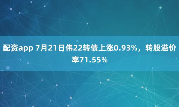 配资app 7月21日伟22转债上涨0.93%，转股溢价率71.55%
