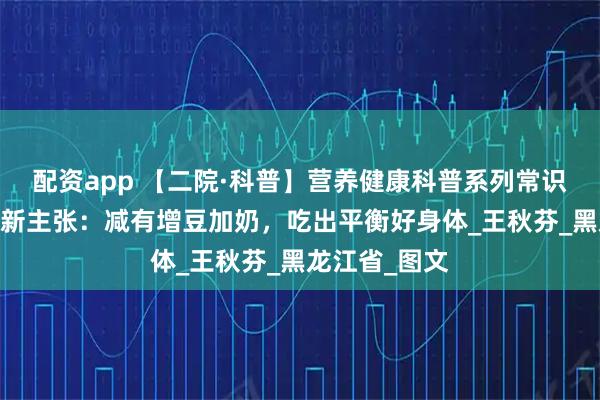 配资app 【二院·科普】营养健康科普系列常识——健康饮食新主张：减有增豆加奶，吃出平衡好身体_王秋芬_黑龙江省_图文