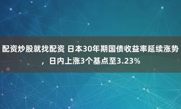 配资炒股就找配资 日本30年期国债收益率延续涨势，日内上涨3个基点至3.23%