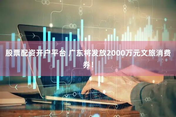 股票配资开户平台 广东将发放2000万元文旅消费券！