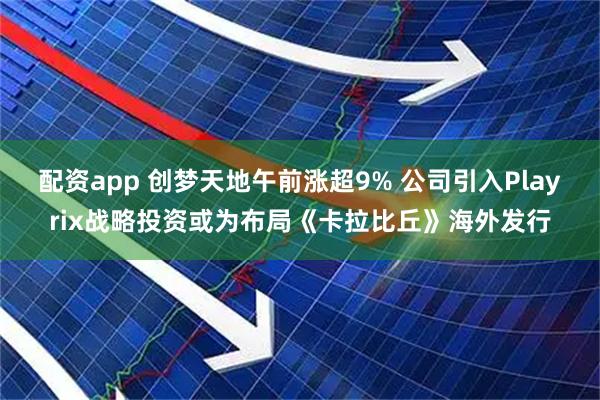 配资app 创梦天地午前涨超9% 公司引入Playrix战略投资或为布局《卡拉比丘》海外发行