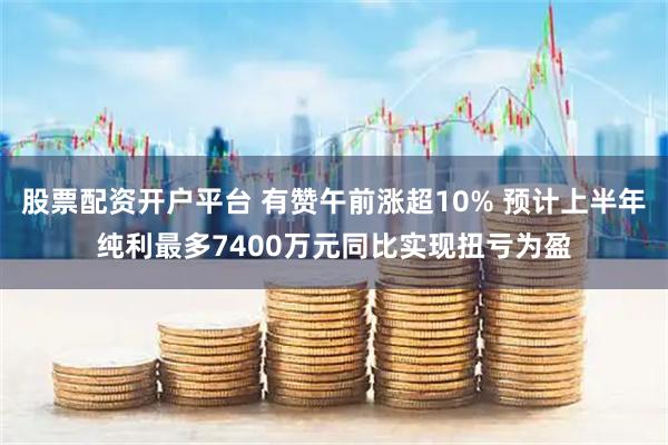 股票配资开户平台 有赞午前涨超10% 预计上半年纯利最多7400万元同比实现扭亏为盈