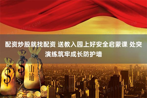 配资炒股就找配资 送教入园上好安全启蒙课 处突演练筑牢成长防护墙