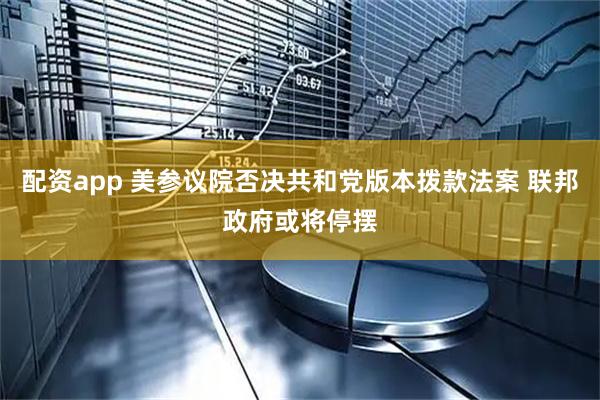 配资app 美参议院否决共和党版本拨款法案 联邦政府或将停摆