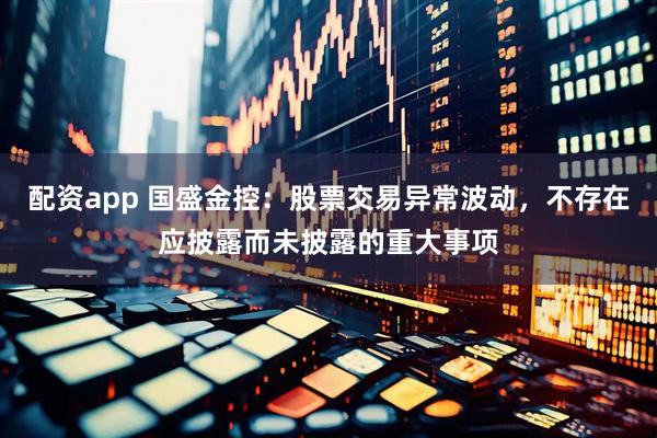 配资app 国盛金控：股票交易异常波动，不存在应披露而未披露的重大事项