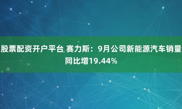 股票配资开户平台 赛力斯：9月公司新能源汽车销量同比增19.44%