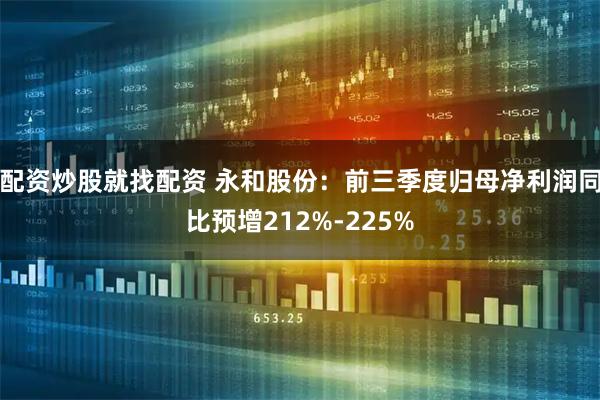 配资炒股就找配资 永和股份：前三季度归母净利润同比预增212%-225%