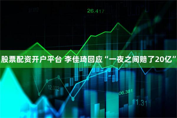 股票配资开户平台 李佳琦回应“一夜之间赔了20亿”