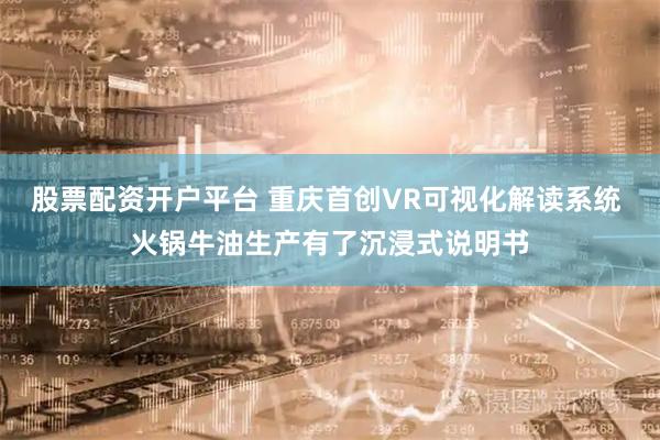股票配资开户平台 重庆首创VR可视化解读系统 火锅牛油生产有了沉浸式说明书