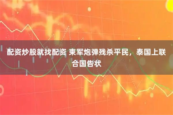 配资炒股就找配资 柬军炮弹残杀平民，泰国上联合国告状