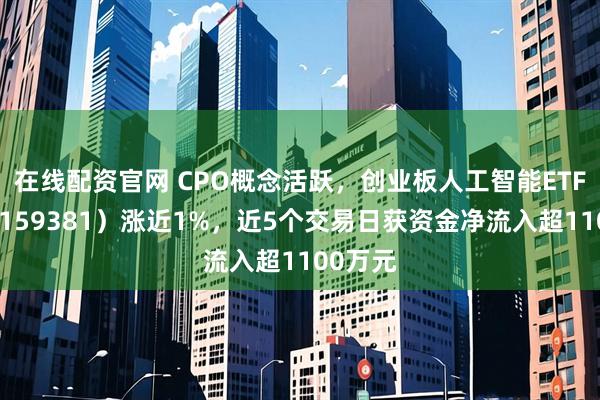 在线配资官网 CPO概念活跃，创业板人工智能ETF华夏（159381）涨近1%，近5个交易日获资金净流入超1100万元