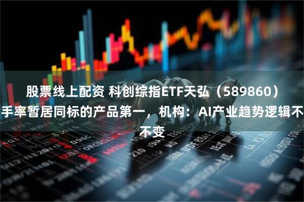 股票线上配资 科创综指ETF天弘（589860）换手率暂居同标的产品第一，机构：AI产业趋势逻辑不变