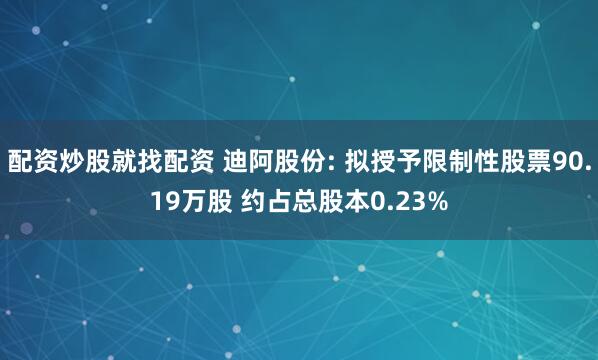 配资炒股就找配资 迪阿股份: 拟授予限制性股票90.19万股 约占总股本0.23%