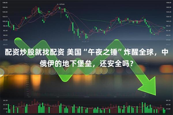 配资炒股就找配资 美国“午夜之锤”炸醒全球，中俄伊的地下堡垒，还安全吗？